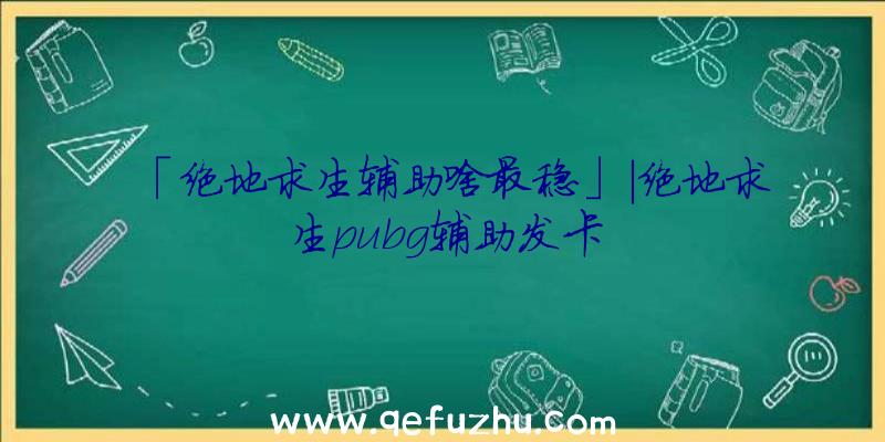 「绝地求生辅助啥最稳」|绝地求生pubg辅助发卡